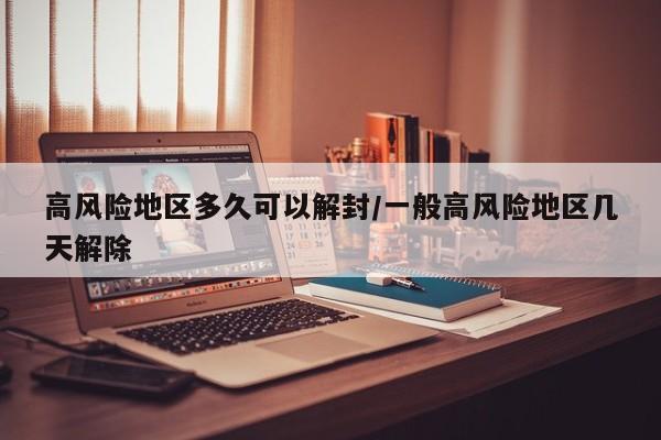 高风险地区多久可以解封/一般高风险地区几天解除