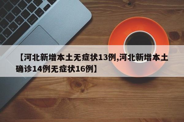 【河北新增本土无症状13例,河北新增本土确诊14例无症状16例】