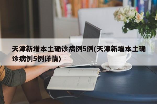 天津新增本土确诊病例5例(天津新增本土确诊病例5例详情)