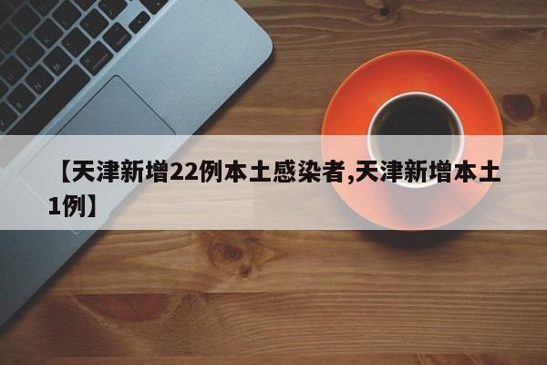 【天津新增22例本土感染者,天津新增本土1例】