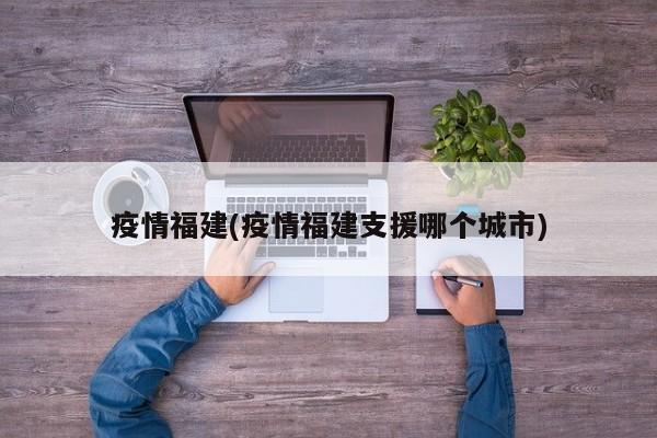 疫情福建(疫情福建支援哪个城市)