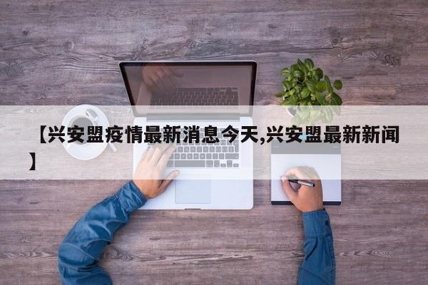 【兴安盟疫情最新消息今天,兴安盟最新新闻】