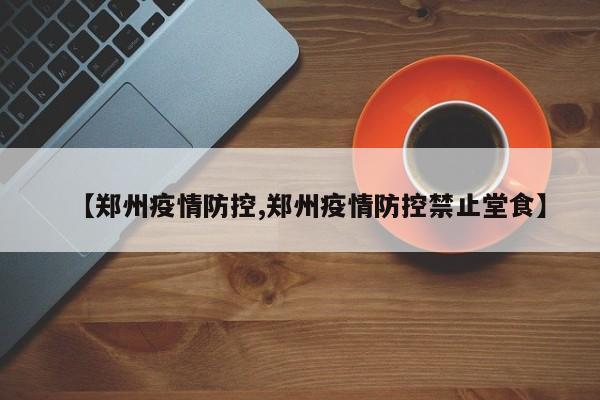 【郑州疫情防控,郑州疫情防控禁止堂食】