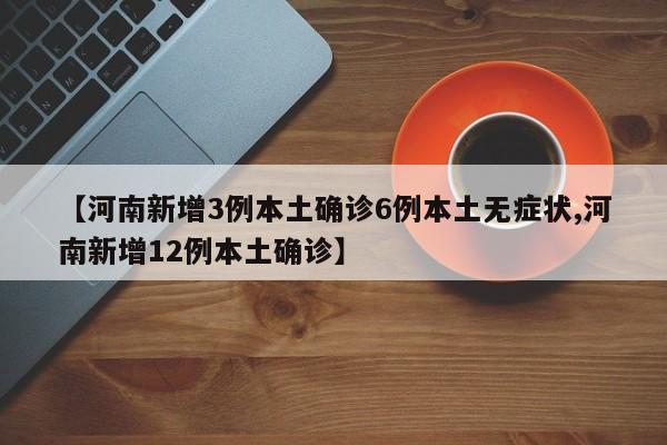 【河南新增3例本土确诊6例本土无症状,河南新增12例本土确诊】