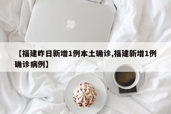 【福建昨日新增1例本土确诊,福建新增1例确诊病例】