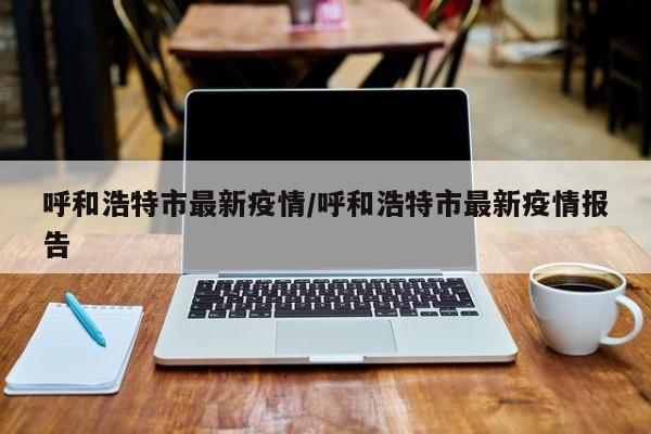 呼和浩特市最新疫情/呼和浩特市最新疫情报告