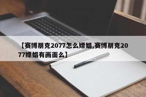 【赛博朋克2077怎么嫖娼,赛博朋克2077嫖娼有画面么】