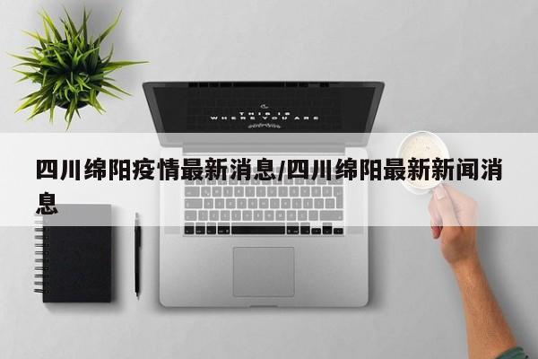 四川绵阳疫情最新消息/四川绵阳最新新闻消息