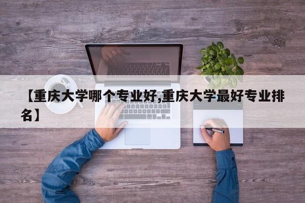 【重庆大学哪个专业好,重庆大学最好专业排名】