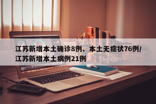 江苏新增本土确诊8例、本土无症状76例/江苏新增本土病例21例