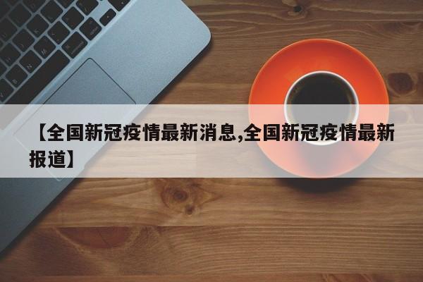 【全国新冠疫情最新消息,全国新冠疫情最新报道】