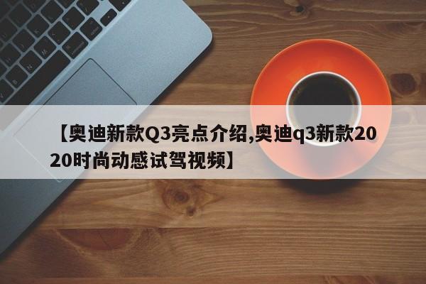 【奥迪新款Q3亮点介绍,奥迪q3新款2020时尚动感试驾视频】