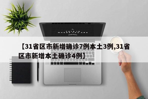 【31省区市新增确诊7例本土3例,31省区市新增本土确诊4例】