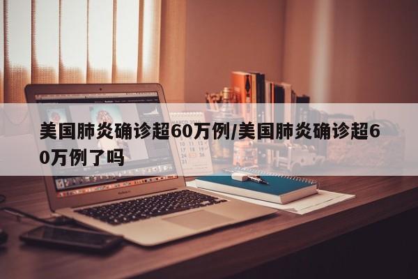美国肺炎确诊超60万例/美国肺炎确诊超60万例了吗