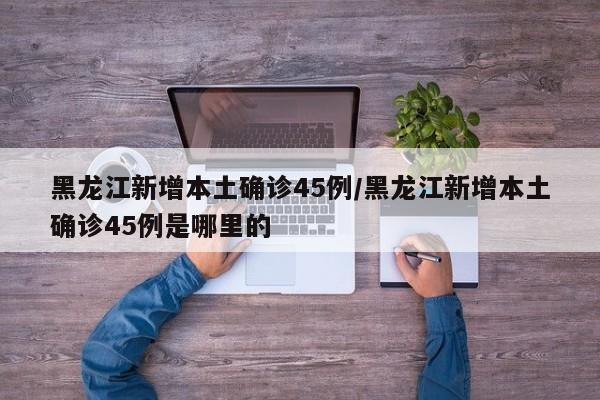 黑龙江新增本土确诊45例/黑龙江新增本土确诊45例是哪里的