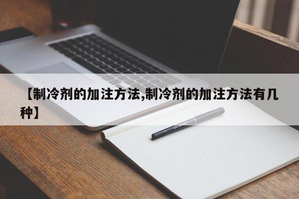 【制冷剂的加注方法,制冷剂的加注方法有几种】