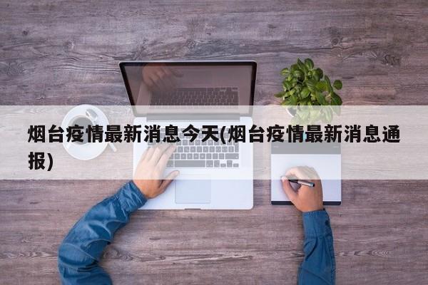 烟台疫情最新消息今天(烟台疫情最新消息通报)