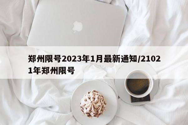 郑州限号2023年1月最新通知/21021年郑州限号