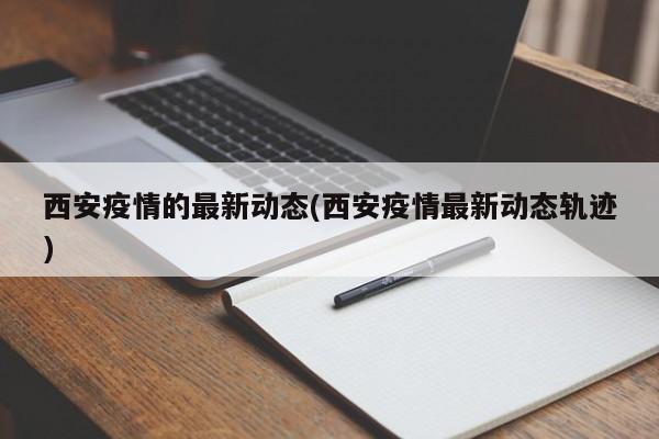 西安疫情的最新动态(西安疫情最新动态轨迹)