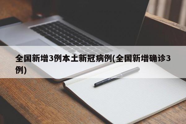全国新增3例本土新冠病例(全国新增确诊3例)