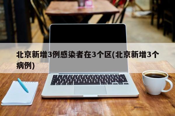 北京新增3例感染者在3个区(北京新增3个病例)