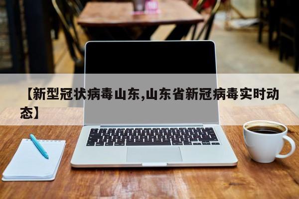 【新型冠状病毒山东,山东省新冠病毒实时动态】