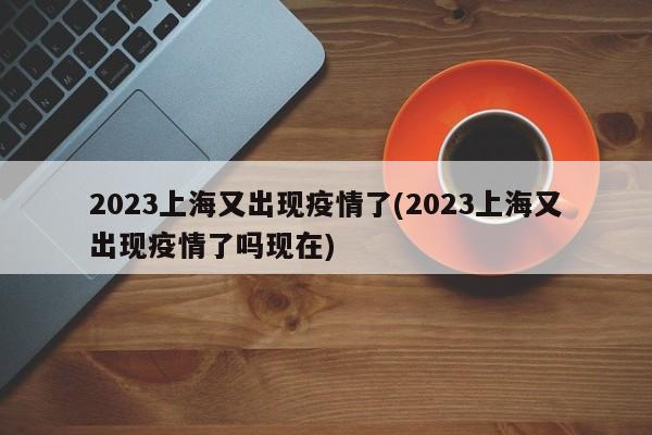 2023上海又出现疫情了(2023上海又出现疫情了吗现在)