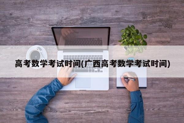 高考数学考试时间(广西高考数学考试时间)