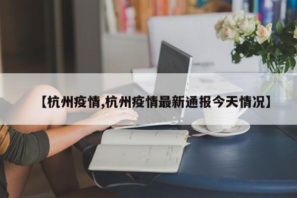 【杭州疫情,杭州疫情最新通报今天情况】