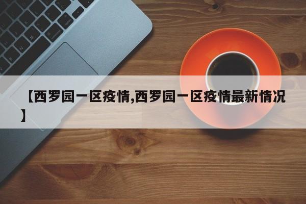 【西罗园一区疫情,西罗园一区疫情最新情况】
