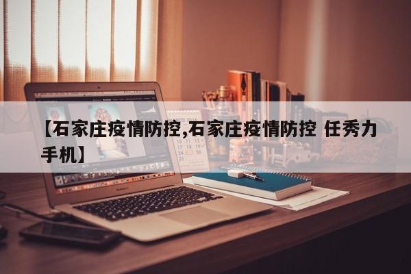 【石家庄疫情防控,石家庄疫情防控 任秀力 手机】