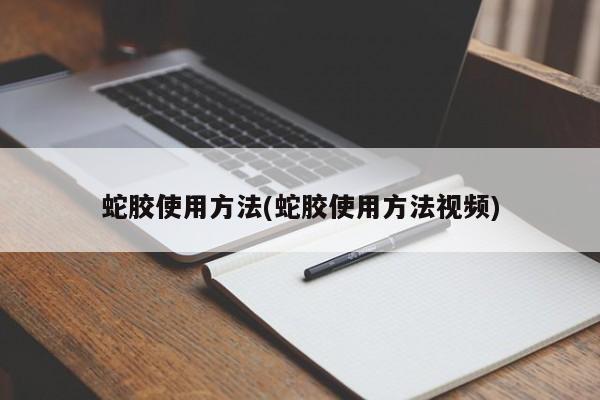 蛇胶使用方法(蛇胶使用方法视频)