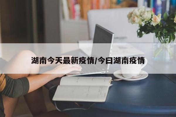 湖南今天最新疫情/今曰湖南疫情