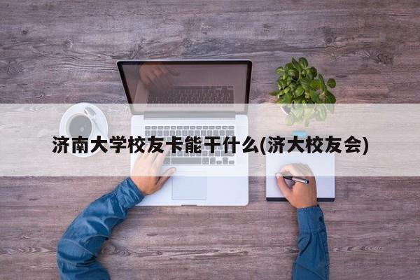 济南大学校友卡能干什么(济大校友会)