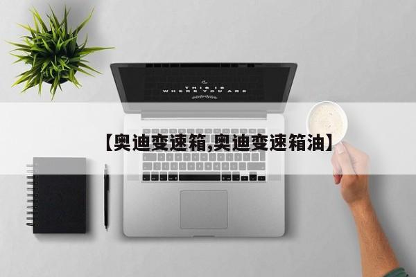 【奥迪变速箱,奥迪变速箱油】