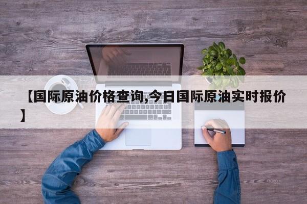 【国际原油价格查询,今日国际原油实时报价】