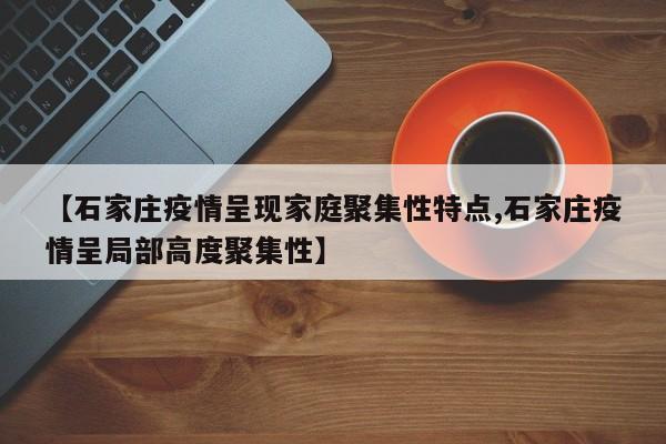 【石家庄疫情呈现家庭聚集性特点,石家庄疫情呈局部高度聚集性】