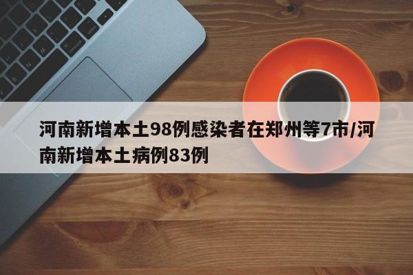 河南新增本土98例感染者在郑州等7市/河南新增本土病例83例
