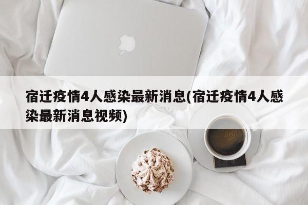 宿迁疫情4人感染最新消息(宿迁疫情4人感染最新消息视频)