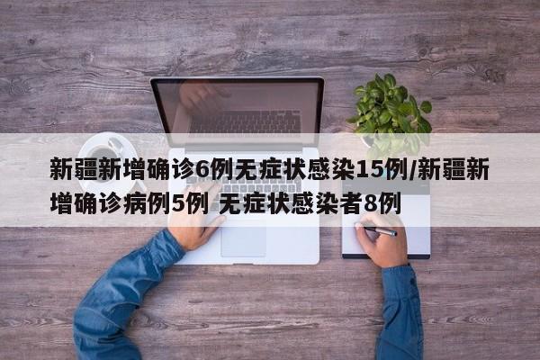 新疆新增确诊6例无症状感染15例/新疆新增确诊病例5例 无症状感染者8例