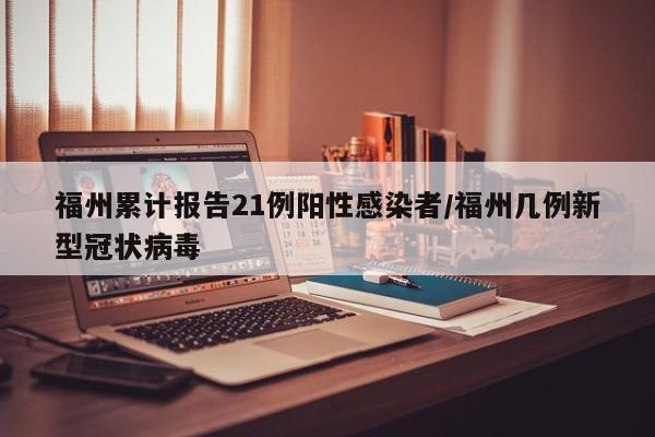 福州累计报告21例阳性感染者/福州几例新型冠状病毒
