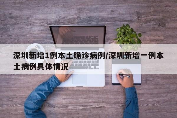 深圳新增1例本土确诊病例/深圳新增一例本土病例具体情况