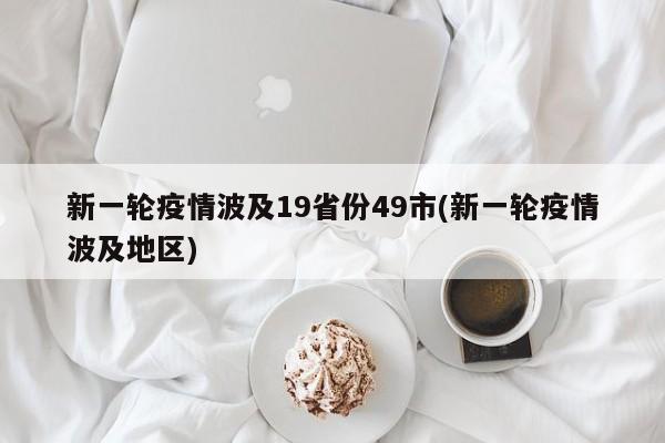 新一轮疫情波及19省份49市(新一轮疫情波及地区)