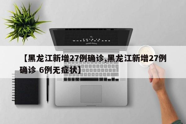 【黑龙江新增27例确诊,黑龙江新增27例确诊 6例无症状】