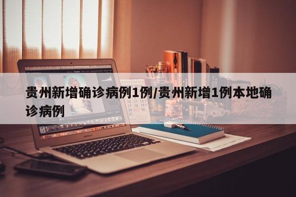 贵州新增确诊病例1例/贵州新增1例本地确诊病例