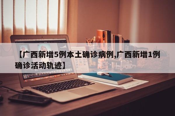 【广西新增5例本土确诊病例,广西新增1例确诊活动轨迹】