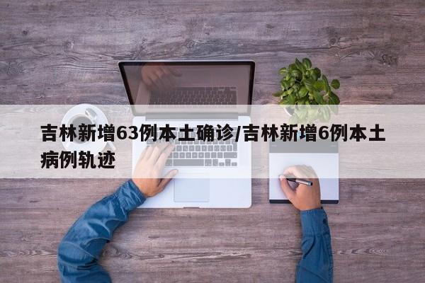 吉林新增63例本土确诊/吉林新增6例本土病例轨迹