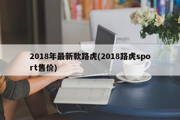 2018年最新款路虎(2018路虎sport售价)