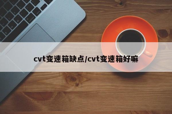 cvt变速箱缺点/cvt变速箱好嘛