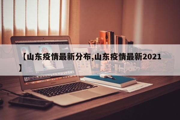 【山东疫情最新分布,山东疫情最新2021】